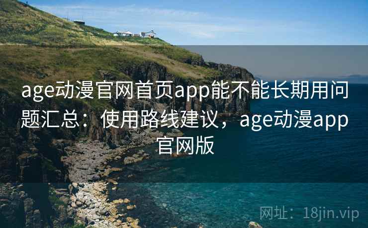 age动漫官网首页app能不能长期用问题汇总：使用路线建议，age动漫app官网版