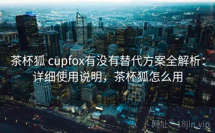 茶杯狐 cupfox有没有替代方案全解析：详细使用说明，茶杯狐怎么用