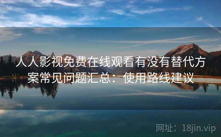 人人影视免费在线观看有没有替代方案常见问题汇总：使用路线建议