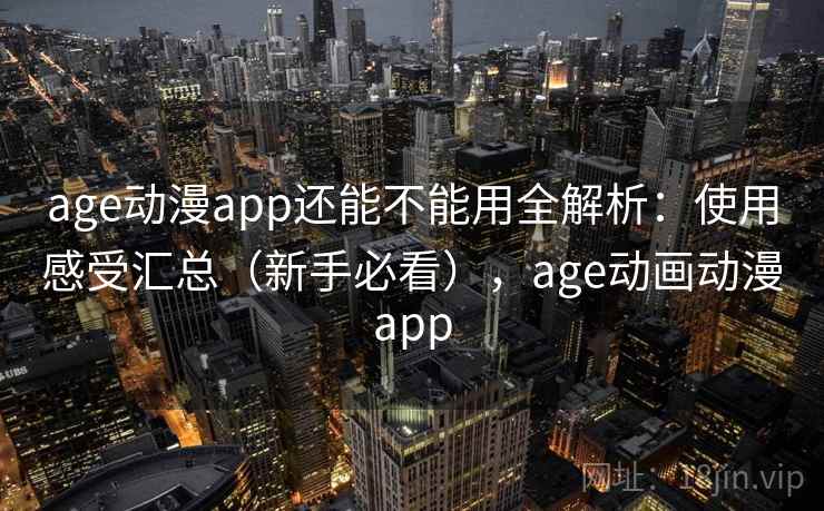 age动漫app还能不能用全解析：使用感受汇总（新手必看），age动画动漫app
