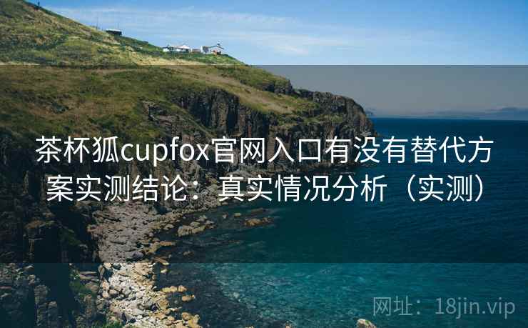 茶杯狐cupfox官网入口有没有替代方案实测结论：真实情况分析（实测）