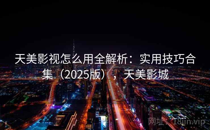 天美影视怎么用全解析：实用技巧合集（2025版），天美影城
