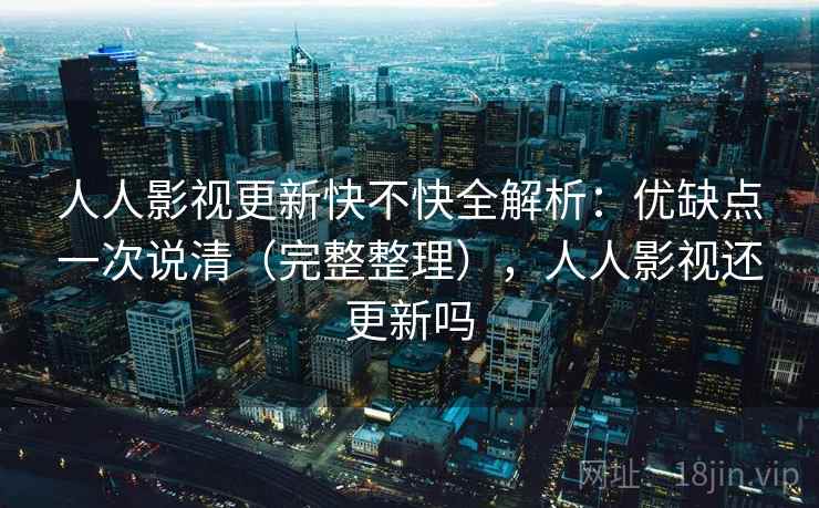 人人影视更新快不快全解析：优缺点一次说清（完整整理），人人影视还更新吗