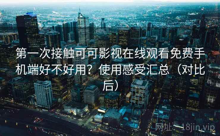 第一次接触可可影视在线观看免费手机端好不好用?使用感受汇总(对比后) 第一次接触可可影视在线观看免费手机端好不好用?使用感受汇总(对比后)