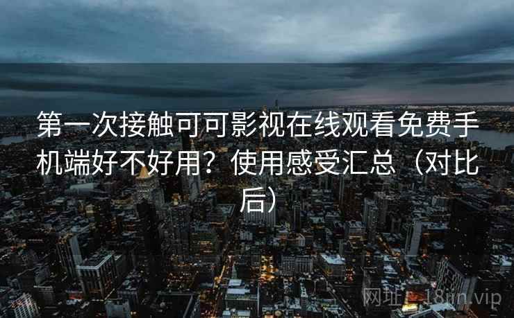 第一次接触可可影视在线观看免费手机端好不好用?使用感受汇总(对比后) 第一次接触可可影视在线观看免费手机端好不好用?使用感受汇总(对比后)