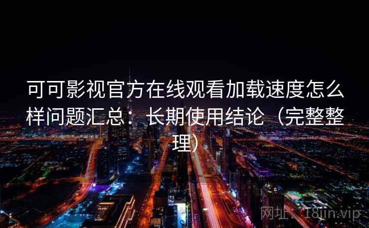 可可影视官方在线观看加载速度怎么样问题汇总：长期使用结论（完整整理）