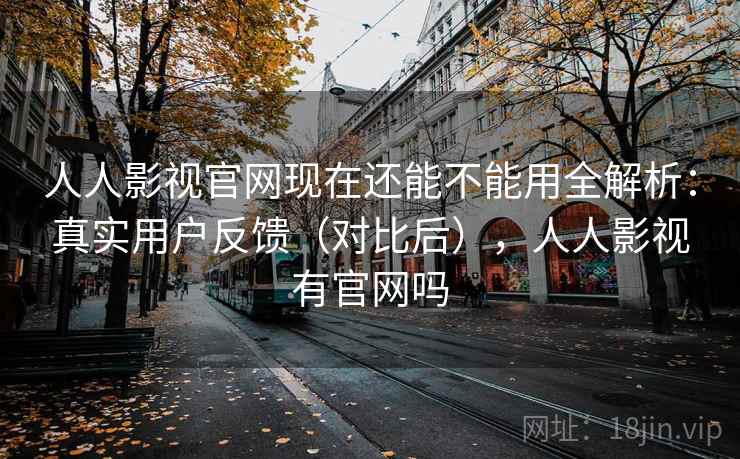 人人影视官网现在还能不能用全解析：真实用户反馈（对比后），人人影视有官网吗