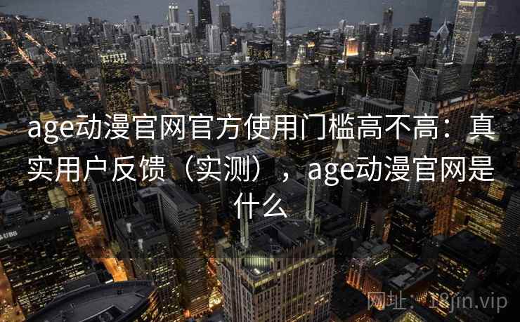 age动漫官网官方使用门槛高不高:真实用户反馈(实测),age动漫官网是什么 age动漫官网官方使用门槛高不高:真实用户反馈(实测),age动漫官网是什么