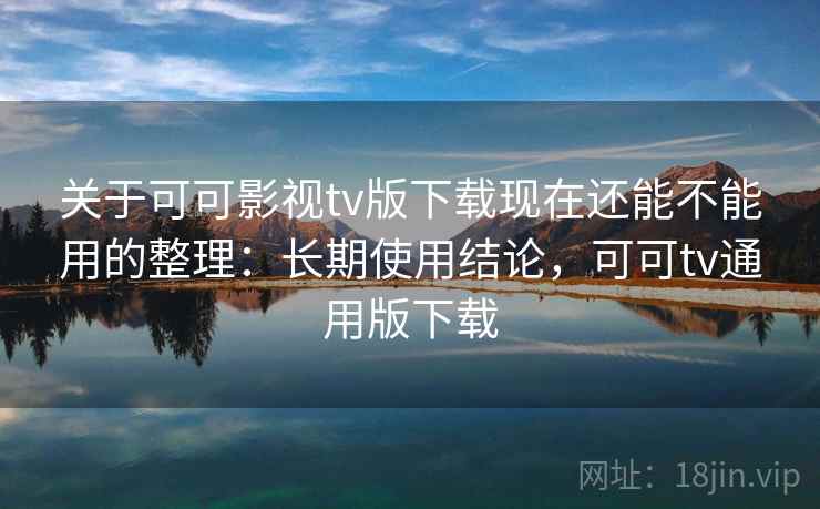 关于可可影视tv版下载现在还能不能用的整理：长期使用结论，可可tv通用版下载