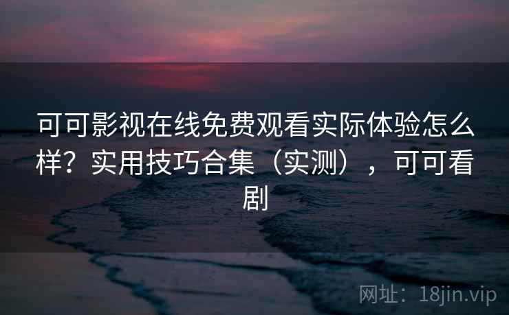 可可影视在线免费观看实际体验怎么样？实用技巧合集（实测），可可看剧