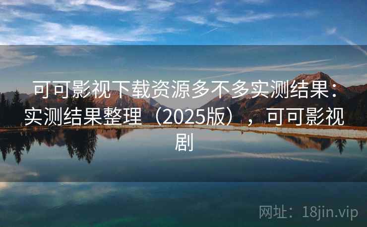 可可影视下载资源多不多实测结果：实测结果整理（2025版），可可影视剧