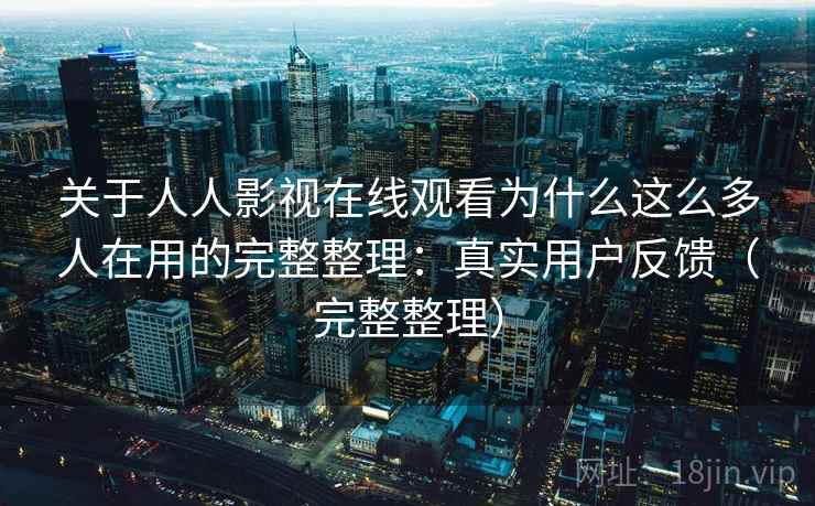 关于人人影视在线观看为什么这么多人在用的完整整理：真实用户反馈（完整整理）