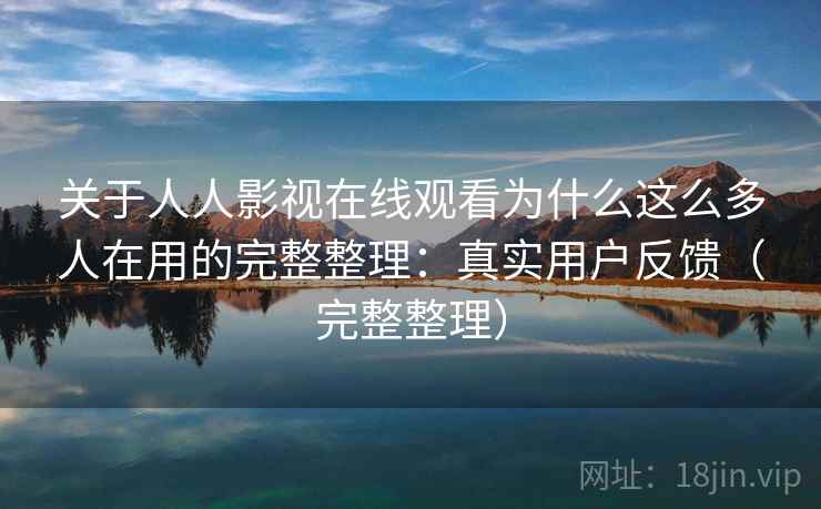 关于人人影视在线观看为什么这么多人在用的完整整理：真实用户反馈（完整整理）