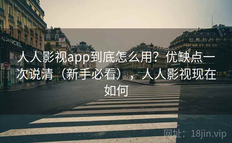 人人影视app到底怎么用？优缺点一次说清（新手必看），人人影视现在如何