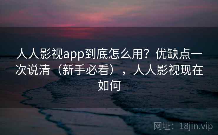 人人影视app到底怎么用？优缺点一次说清（新手必看），人人影视现在如何