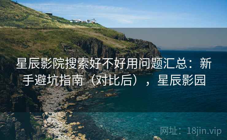 星辰影院搜索好不好用问题汇总:新手避坑指南(对比后),星辰影园 星辰影院搜索好不好用问题汇总:新手避坑指南(对比后),星辰影园