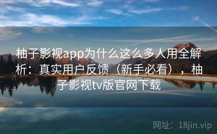 柚子影视app为什么这么多人用全解析：真实用户反馈（新手必看），柚子影视tv版官网下载