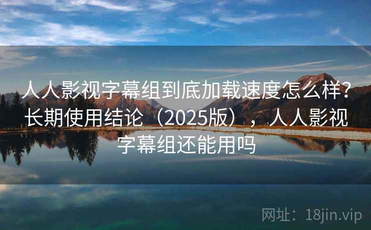 人人影视字幕组到底加载速度怎么样?长期使用结论(2025版),人人影视字幕组还能用吗 人人影视字幕组到底加载速度怎么样?长期使用结论(2025版),人人影视字幕组还能用吗