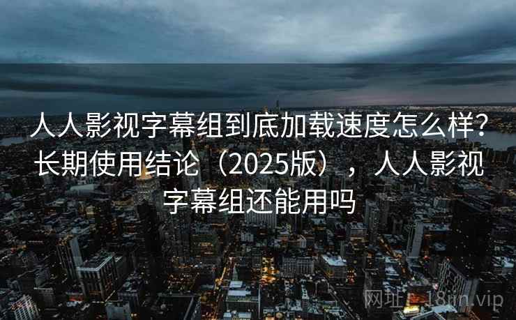 人人影视字幕组到底加载速度怎么样?长期使用结论(2025版),人人影视字幕组还能用吗 人人影视字幕组到底加载速度怎么样?长期使用结论(2025版),人人影视字幕组还能用吗