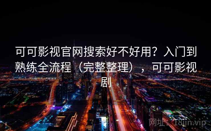 可可影视官网搜索好不好用?入门到熟练全流程(完整整理),可可影视剧 可可影视官网搜索好不好用?入门到熟练全流程(完整整理),可可影视剧