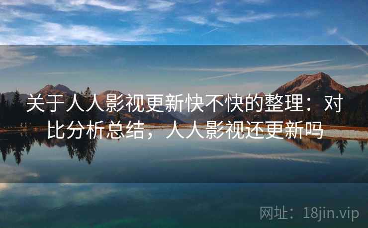 关于人人影视更新快不快的整理：对比分析总结，人人影视还更新吗