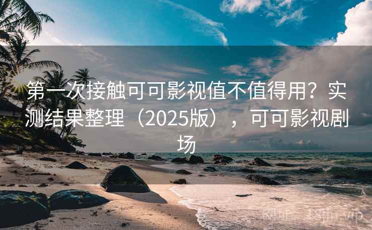 第一次接触可可影视值不值得用?实测结果整理(2025版),可可影视剧场 第一次接触可可影视值不值得用?实测结果整理(2025版),可可影视剧场