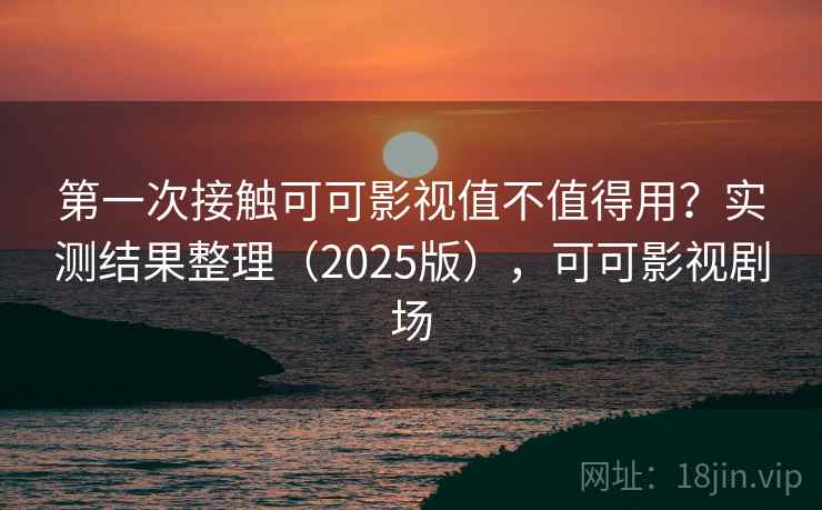 第一次接触可可影视值不值得用?实测结果整理(2025版),可可影视剧场 第一次接触可可影视值不值得用?实测结果整理(2025版),可可影视剧场