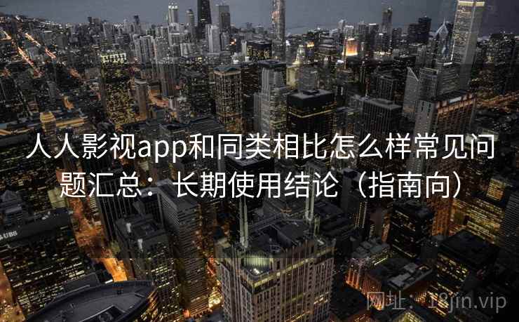 人人影视app和同类相比怎么样常见问题汇总：长期使用结论（指南向）