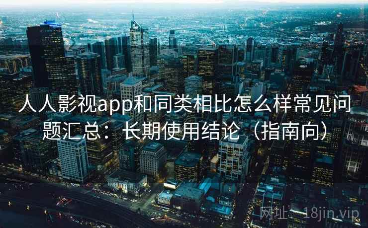 人人影视app和同类相比怎么样常见问题汇总：长期使用结论（指南向）