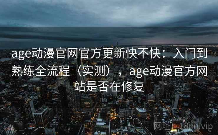 age动漫官网官方更新快不快：入门到熟练全流程（实测），age动漫官方网站是否在修复