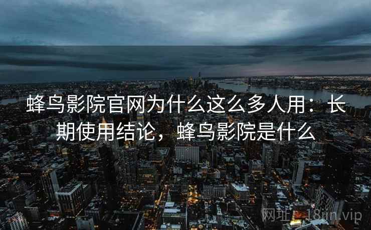 蜂鸟影院官网为什么这么多人用：长期使用结论，蜂鸟影院是什么