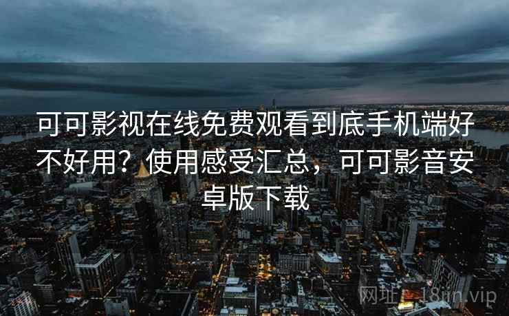 可可影视在线免费观看到底手机端好不好用？使用感受汇总，可可影音安卓版下载