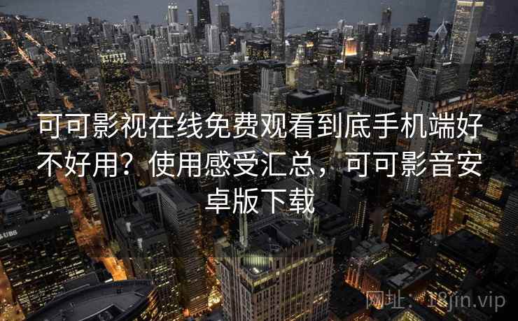 可可影视在线免费观看到底手机端好不好用？使用感受汇总，可可影音安卓版下载