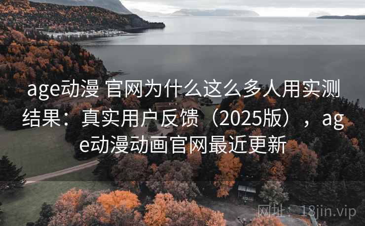 age动漫 官网为什么这么多人用实测结果：真实用户反馈（2025版），age动漫动画官网最近更新