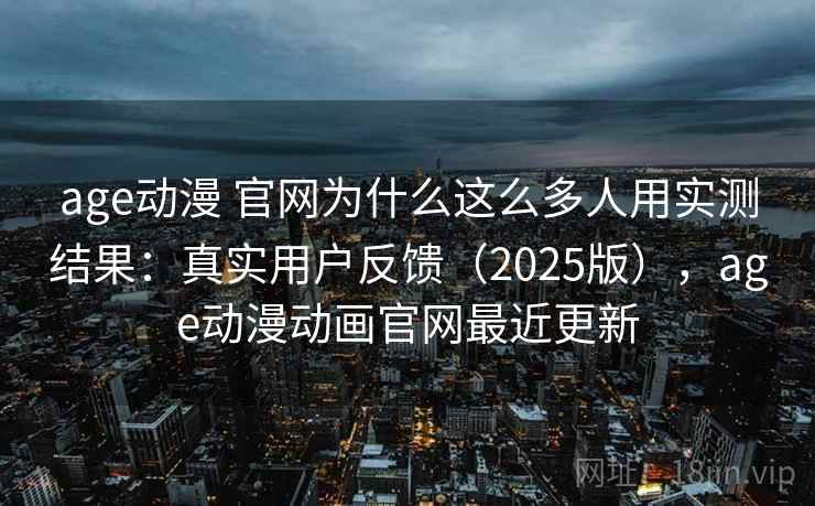 age动漫 官网为什么这么多人用实测结果：真实用户反馈（2025版），age动漫动画官网最近更新