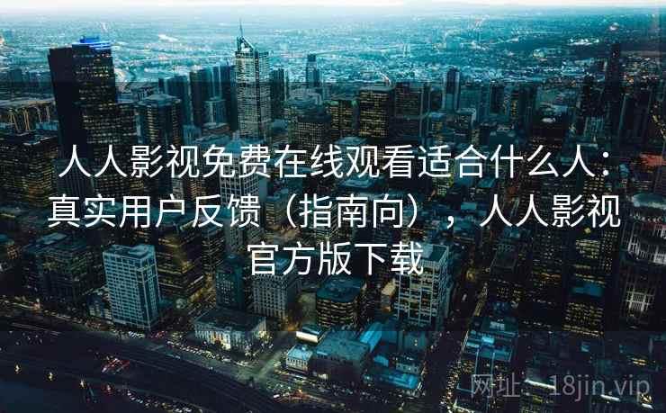 人人影视免费在线观看适合什么人：真实用户反馈（指南向），人人影视官方版下载