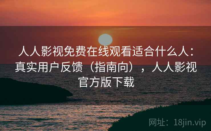 人人影视免费在线观看适合什么人：真实用户反馈（指南向），人人影视官方版下载