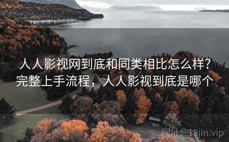人人影视网到底和同类相比怎么样？完整上手流程，人人影视到底是哪个