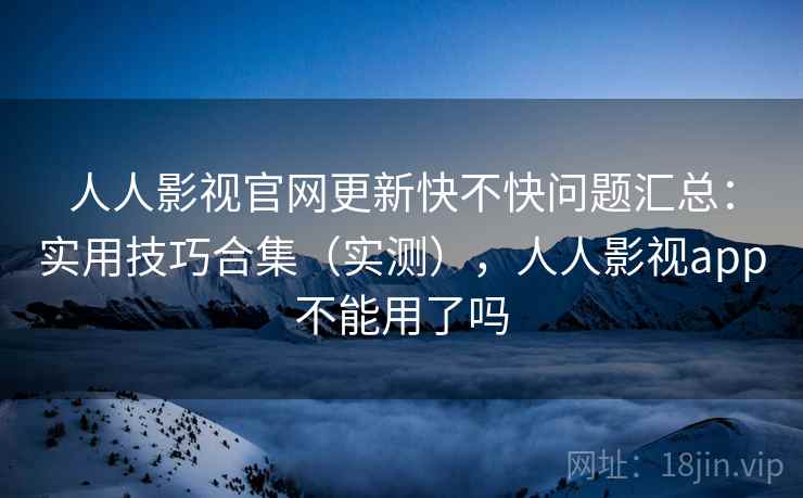 人人影视官网更新快不快问题汇总：实用技巧合集（实测），人人影视app不能用了吗