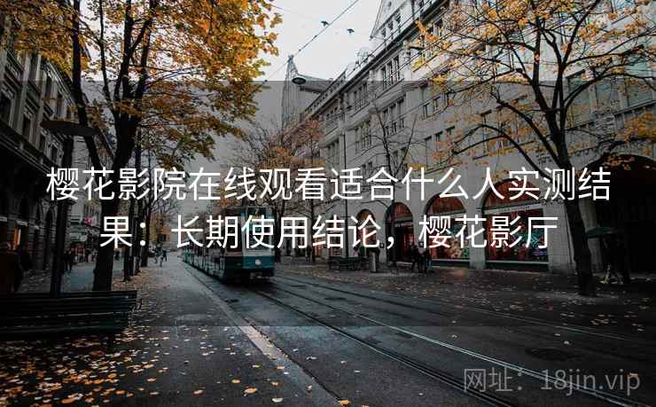 樱花影院在线观看适合什么人实测结果：长期使用结论，樱花影厅