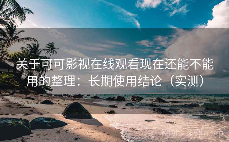 关于可可影视在线观看现在还能不能用的整理：长期使用结论（实测）
