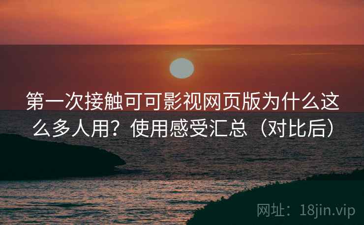 第一次接触可可影视网页版为什么这么多人用？使用感受汇总（对比后）