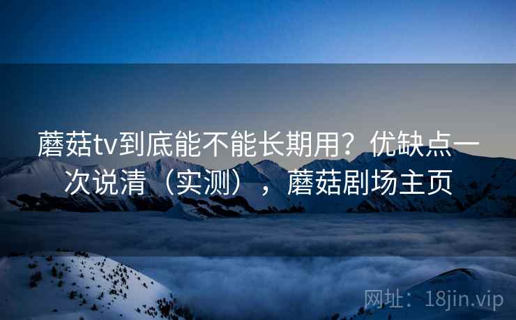 蘑菇tv到底能不能长期用？优缺点一次说清（实测），蘑菇剧场主页