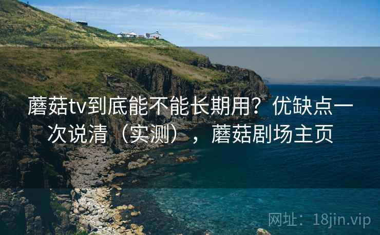 蘑菇tv到底能不能长期用？优缺点一次说清（实测），蘑菇剧场主页