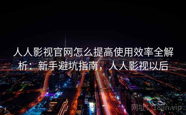 人人影视官网怎么提高使用效率全解析:新手避坑指南,人人影视以后 人人影视官网怎么提高使用效率全解析:新手避坑指南,人人影视以后
