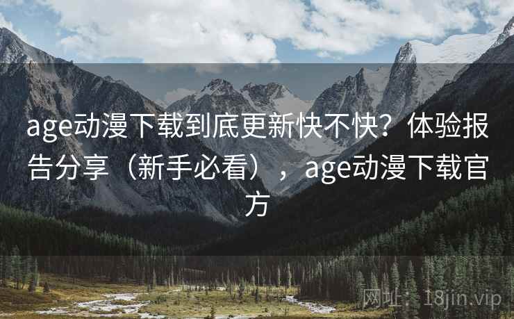 age动漫下载到底更新快不快？体验报告分享（新手必看），age动漫下载官方