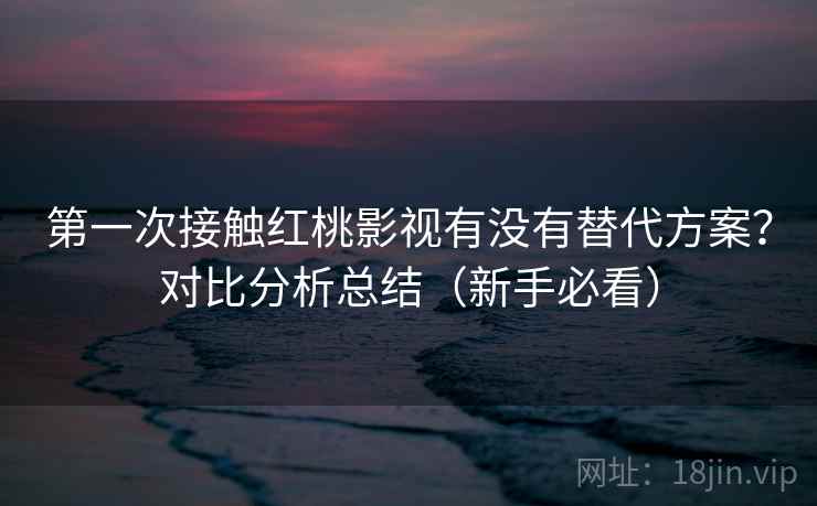 第一次接触红桃影视有没有替代方案？对比分析总结（新手必看）