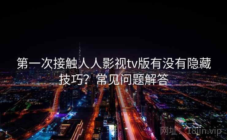 第一次接触人人影视tv版有没有隐藏技巧?常见问题解答 第一次接触人人影视tv版有没有隐藏技巧?常见问题解答