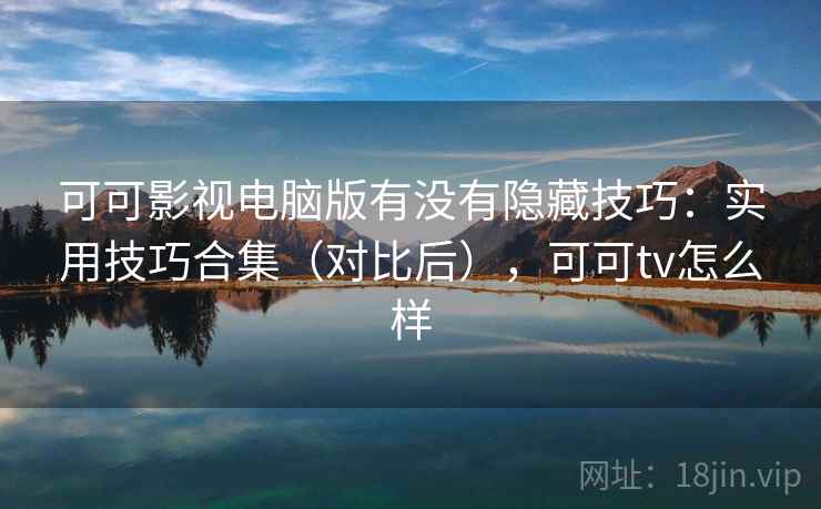 可可影视电脑版有没有隐藏技巧：实用技巧合集（对比后），可可tv怎么样