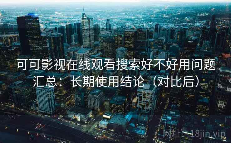可可影视在线观看搜索好不好用问题汇总:长期使用结论(对比后) 可可影视在线观看搜索好不好用问题汇总:长期使用结论(对比后)
